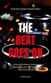 The Beat Goes On : A Music Producer's Guide To Monetising and Thriving in a Post-Covid World cover image