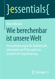 Wie berechenbar ist unsere Welt : Herausforderungen für Mathematik, Informatik und Philosophie im Zeitalter der Digitalisierung. Essentials cover image