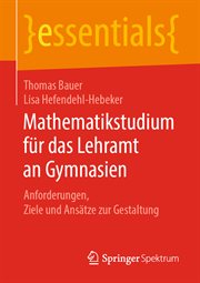 Mathematikstudium für das Lehramt an Gymnasien : Anforderungen, Ziele und Ansätze zur Gestaltung. Essentials (German) cover image