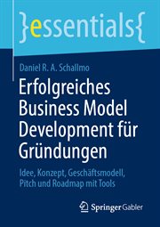 Erfolgreiches Business Model Development für Gründungen : Idee, Konzept, Geschäftsmodell, Pitch und Roadmap mit Tools. essentials (German) cover image