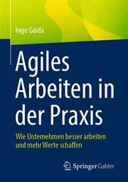 Agiles Arbeiten in der Praxis : Wie Unternehmen besser arbeiten und mehr Werte schaffen cover image