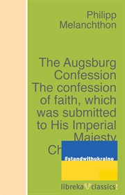 The augsburg confession: the confession of faith, which was submitted to his imperial majesty charle cover image