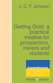 Getting gold: a practical treatise for prospectors, miners and students cover image