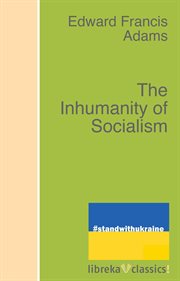 The inhumanity of socialism : The case against socialism & A critique of socialism. Two papers, the first read before the League of the republic at the University of California, December the fifth, nineteen hundred and thirteen, and the second read before cover image