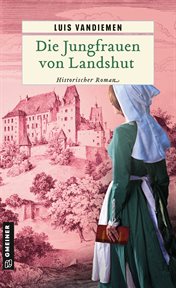 Die Jungfrauen von Landshut : Historischer Roman. Chorrichter Johannes Heller und Gerichtsbeisitzer Marcus Hörnle cover image