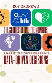The Stories Behind the Numbers : Data-driven Decisions - Making Better Decisions Using Insights cover image