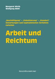 Arbeit und Reichtum : „Beschäftigung" – „Globalisierung" – „Standort": Anmerkungen zum kapitalistischen Verhältnis zwische cover image
