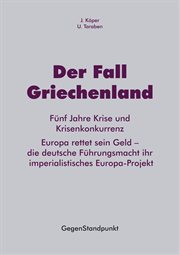 Der Fall Griechenland : fünf Jahre Krise und Krisenkonkurrenz : Europa rettet sein Geld - die deutsche Führungsmacht ihr imperialistisches Europa-Projekt cover image