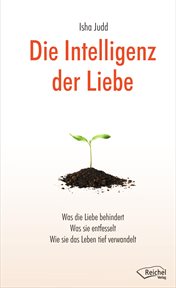 Die Intelligenz Der Liebe : Was Die Liebe Behindert, Was Sie Entfesselt, Wie Sie Das Leben Tief Verwandelt cover image