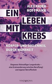 Ein Leben mit Krebs – Körper- und Seelenheil durch Wahrheit : Diagnose: Kleinzelliger Lungenkrebs – eine Gratwanderung zwischen Beruf(ung) und eigener Betroffenhe cover image