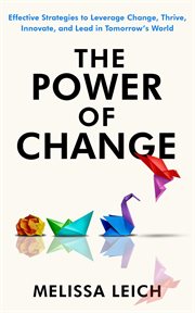 The Power of Change : Effective Strategies to Leverage Change, Thrive, Innovate, and Lead in Tomorrow's World cover image