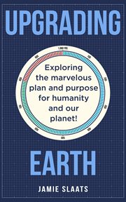 Upgrading Earth : Exploring the Marvelous Plan and Purpose for Humanity and Our Planet! cover image