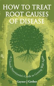 How to Treat Root Causes of Disease : A Clinical Nutritionist's Guide to Getting Well Again cover image