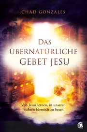 Das Übernatürliche Gebet Jesu : Von Jesus Lernen, In Unserer Wahren Identität Zu Beten cover image