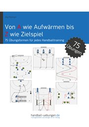 Von a Wie Aufwärmen Bis Z Wie Zielspiel : 75 Übungsformen für jedes Handballtraining cover image