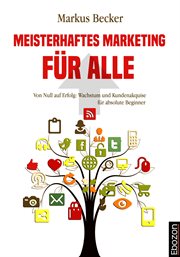 Meisterhaftes Marketing für alle : Von Null auf Erfolg: Wachstum und Kundenakquise für absolute Beginner. Meisterhaftes Marketing: Effektive Strategien cover image