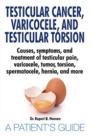 Testicular cancer, varicocele, and testicular torsion : causes, symptoms, and treatment of testicular pain, varicocele, tumor, torsion, spermatocele, hernia, and more : a patient's guide cover image