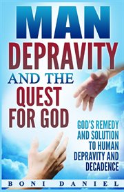 Man depravity and the quest for god. God's Remedy and Solution to Human Depravity and Decadence cover image