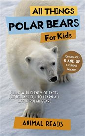 All Things Polar Bears for Kids : Filled With Plenty of Facts, Photos, and Fun to Learn All About Polar Bears cover image