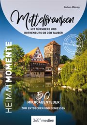 Mittelfranken mit Nürnberg und Rothenburg ob der Tauber – HeimatMomente : 50 Mikroabenteuer zum Entdecken und Genießen cover image