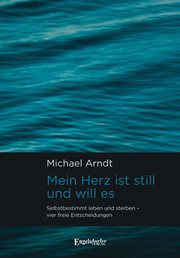 Mein Herz ist still und will es : Selbstbestimmt leben und sterben – vier freie Entscheidungen cover image