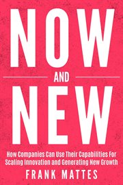 NOW and NEW : How Companies Can Use Their Capabilities For Scaling Innovation and Generating New Growth cover image