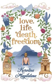 Love. Life. Death. Freedom : a memoir of my journey to transformation and happiness cover image