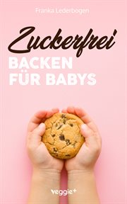 Zuckerfrei Backen für Babys : Das große Backbuch mit zuckerfreien Beikost-Rezepten speziell für Babys und Kleinkinder cover image