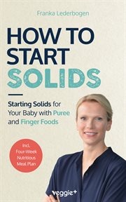 How to Start Solids : Starting Solids for Your Baby With Pureeand Finger Foods (The Basic Book for Starting Solid Food An cover image