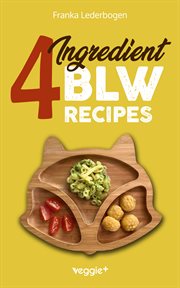 4-ingredient Blw Recipes : The Big Baby-led Weaning Cookbook With Simple Recipes to Start Solids for Babies From 6 Months Onwar cover image