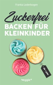 Zuckerfrei backen für Kleinkinder ab 1 Jahr : Das Große Backbuch Mit Rezepten Ohne Industriezucker Für Kleinkinder Ab 1 Jahr cover image