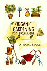 Organic gardening for beginners : Discover the Simple Steps Necessary to Establish and Maintain Your Own Organic Garden and Grow Your cover image