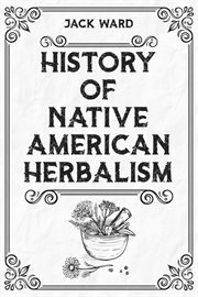 History of native american herbalism : From Traditional Healing Practices to Modern Applications in Medicine and Beyond (2023 Guide for Beg cover image