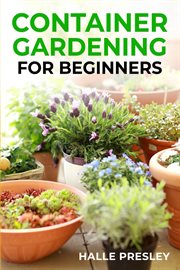 Container gardening for beginners : A Comprehensive Guide to Growing Plants in Small Spaces (2023 Beginner Crash Course) cover image