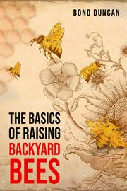 The basics of raising backyard bees : The Basics of Raising Happy and Healthy Bees (2023 Guide for Beginners) cover image