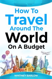 How to Travel Around the World on a Budget : The Ultimate Guide to Traveling the World on a Shoestring Budget (2023 Crash Course for Beginners) cover image