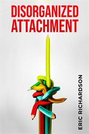 Disorganized Attachment : How Early Trauma Affects Attachment Style and What You Can Do About It (2023 Guide for Beginners) cover image