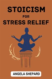 Stoicism for Stress Relief : Timeless Strategies to Find Serenity in the Modern World (2023 Beginner Guide) cover image