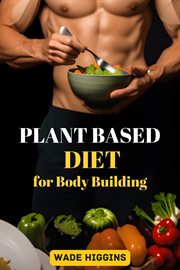 Plant Based Diet for Body Building : Achieve Strength, Endurance, and Peak Performance with Plant-Powered Nutrition (2024 Beginner Guide) cover image