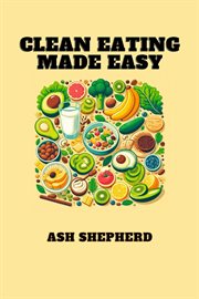 Clean Eating Made Easy : Simplify Your Journey to Healthier Living with Delicious Clean Eating Recipes (2024 Guide for Beginn cover image