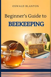 Beginner's Guide to Beekeeping : Your Step-by-Step Handbook to Starting and Sustaining a Thriving Apiary (2024 Guide for Beginners) cover image