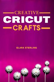 Creative Cricut Crafts : Inspiring Projects and Ideas for Your Cricut Machine (2024 Guide for Beginners) cover image