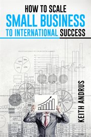 How to scale small business to international success : Maximizing Growth and Global Impact through Strategic Planning and Adaptation (2023 Guide for Beginn cover image