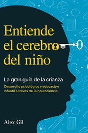 Entiende el cerebro del niño - La gran guía de la crianza : Desarrollo Psicologico Y Educacion Infantil A Través De La Neurociencia - El Manual Completo Para Pa cover image