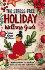 The Stress-free Holiday Wellness Guide : Practical Tips and Guided Re!ections for Reducing Holiday Stress, Cultivating Gratitude, and Embraci cover image