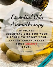 Essential oils aromatherapy. 16 Picked Essential Oils for Your Kitchen to Boost Your Health and Increase Your Energy Level cover image