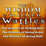 The Wisdom of Wallace D. Wattles : Including the Purpose Driven Life, the Law of Attraction & the Law of Opulence cover image