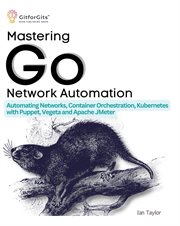 Mastering Go Network Automation : Automating Networks, Container Orchestration, Kubernetes with Puppet, Vegeta and Apache JMeter cover image
