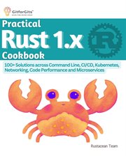 Practical Rust 1.x Cookbook : 100+ Solutions across Command Line, CI/CD, Kubernetes, Networking, Code Performance and Microservice cover image