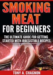 Smoking meat for beginners. The Ultimate Guide For Getting Started With Irresistible Recipes cover image